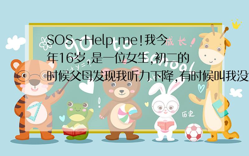 SOS~Help me!我今年16岁,是一位女生,初二的时候父母发现我听力下降,有时候叫我没反应,到医院里检查说是神经性耳聋,只能用药物缓解,也可能永远治不好直至听不见.我为此有些沉沦,心灵很有压