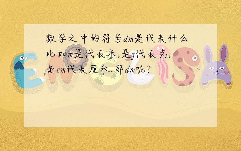 数学之中的符号dm是代表什么比如m是代表米,是g代表克,是cm代表厘米.那dm呢?