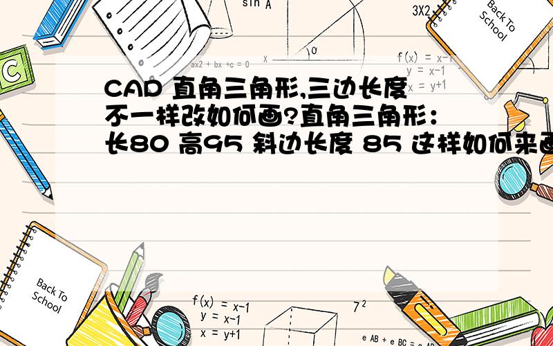 CAD 直角三角形,三边长度不一样改如何画?直角三角形：长80 高95 斜边长度 85 这样如何来画一个直角三角形 小弟是新手图纸上就是给的直角度数 长和高的交点就是直接90°，但是斜边标注是85