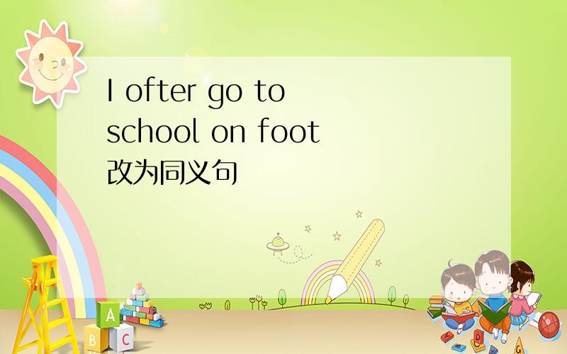 I ofter go to school on foot改为同义句