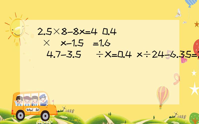 2.5×8-8x=4 0.4 ×(x-1.5)=1.6 (4.7-3.5) ÷X=0.4 x÷24-6.35=2.15 0.8 ×1.5- 0.4×(x-1.2)= 1.6x2.5×8-8x=4 0.4 ×(x-1.5)=1.6 (4.7-3.5) ÷X=0.4 x÷24-6.35=2.150.8 ×1.5- 0.4×(x-1.2)= 1.6x