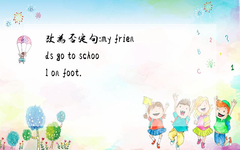 改为否定句：my friends go to school on foot.