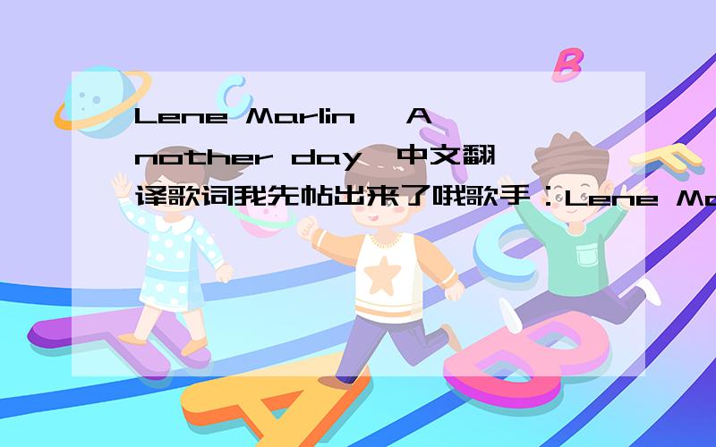 Lene Marlin 《Another day》中文翻译歌词我先帖出来了哦歌手：Lene Marlin 歌曲：Another day Lie to me, say that you need me That's what I wanna hear That is what, what makes me happy Hoping you'll be near All this time, how could I