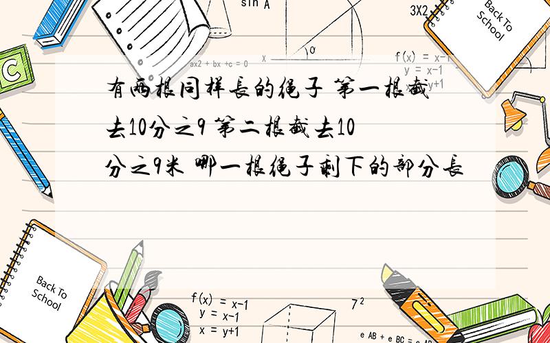 有两根同样长的绳子 第一根截去10分之9 第二根截去10分之9米 哪一根绳子剩下的部分长