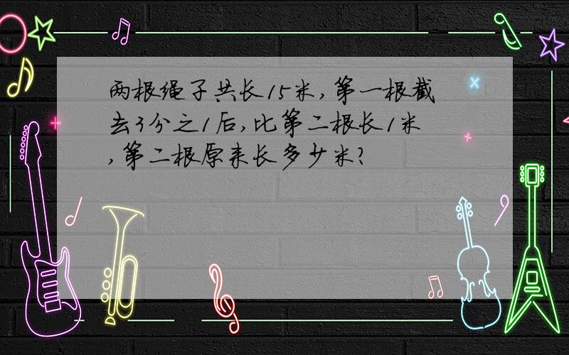 两根绳子共长15米,第一根截去3分之1后,比第二根长1米,第二根原来长多少米?