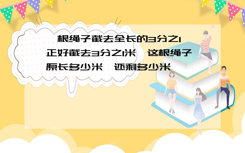 一根绳子截去全长的3分之1,正好截去3分之1米,这根绳子原长多少米,还剩多少米