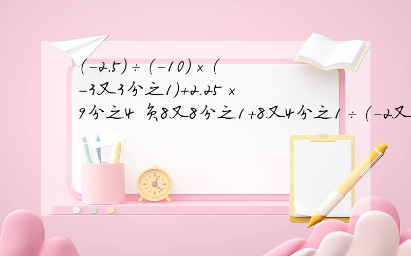 （-2.5）÷（-10）×（-3又3分之1）＋2.25×9分之4 负8又8分之1＋8又4分之1÷（-2又12分之7×31分之）求求高手来算啊,恳求啊,赶时间啊