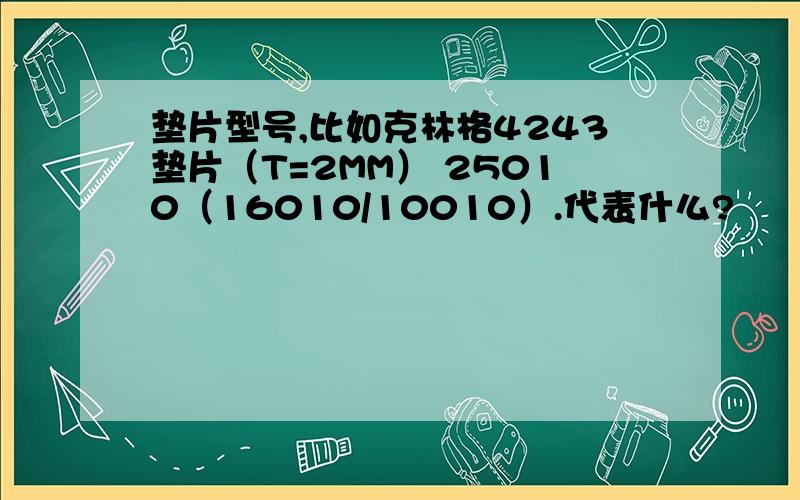 垫片型号,比如克林格4243垫片（T=2MM） 25010（16010/10010）.代表什么?