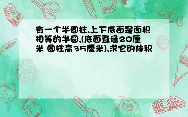 有一个半圆柱,上下底面是面积相等的半圆,(底面直径20厘米 圆柱高35厘米),求它的体积