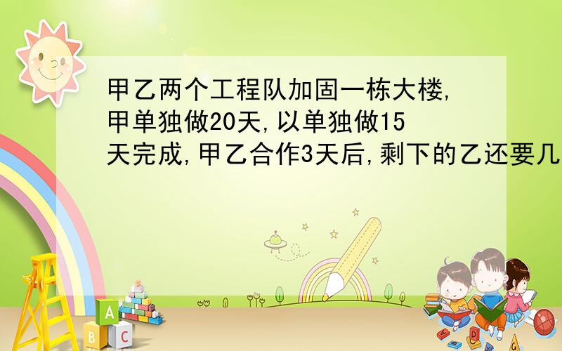 甲乙两个工程队加固一栋大楼,甲单独做20天,以单独做15天完成,甲乙合作3天后,剩下的乙还要几天完成?