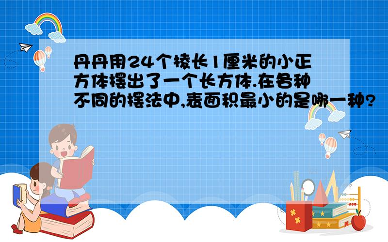 丹丹用24个棱长1厘米的小正方体摆出了一个长方体.在各种不同的摆法中,表面积最小的是哪一种?