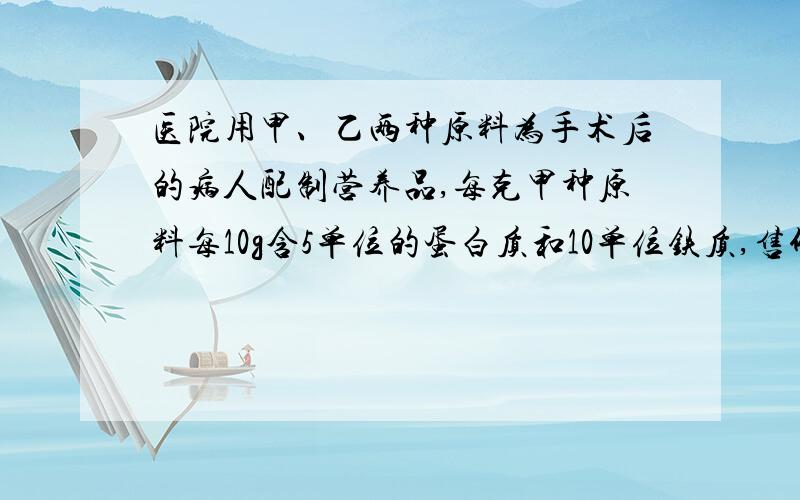 医院用甲、乙两种原料为手术后的病人配制营养品,每克甲种原料每10g含5单位的蛋白质和10单位铁质,售价3元.每10g乙种原料含7单位的蛋白质和4单位铁质,售价2元.若病人每餐需要35单位的蛋白