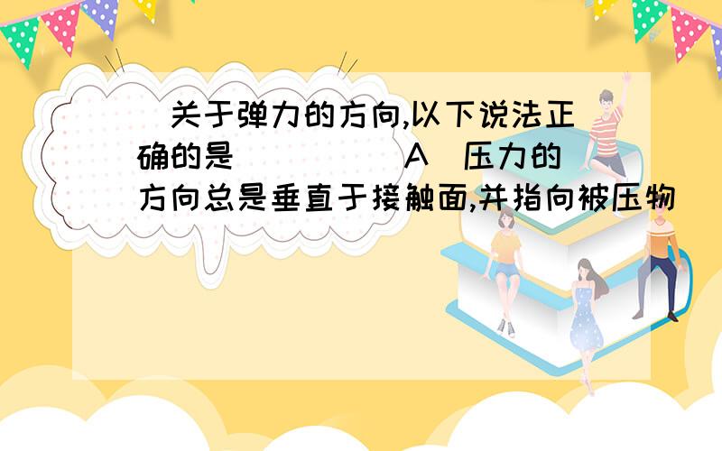 ．关于弹力的方向,以下说法正确的是( ) 　　A．压力的方向总是垂直于接触面,并指向被压物 　　B．支持力为什么那其他的为什么不对呢？