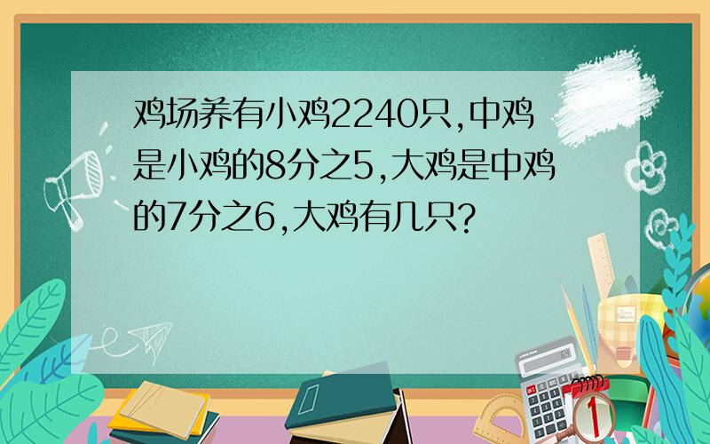 鸡场养有小鸡2240只,中鸡是小鸡的8分之5,大鸡是中鸡的7分之6,大鸡有几只?