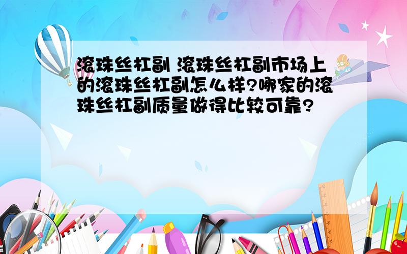 滚珠丝杠副 滚珠丝杠副市场上的滚珠丝杠副怎么样?哪家的滚珠丝杠副质量做得比较可靠?