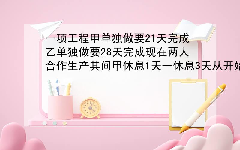 一项工程甲单独做要21天完成乙单独做要28天完成现在两人合作生产其间甲休息1天一休息3天从开始到完工一共经过几天?