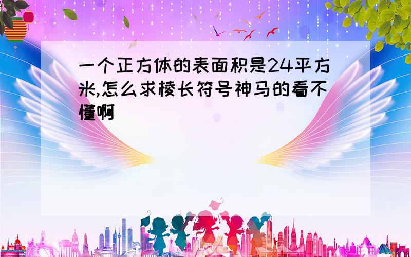 一个正方体的表面积是24平方米,怎么求棱长符号神马的看不懂啊