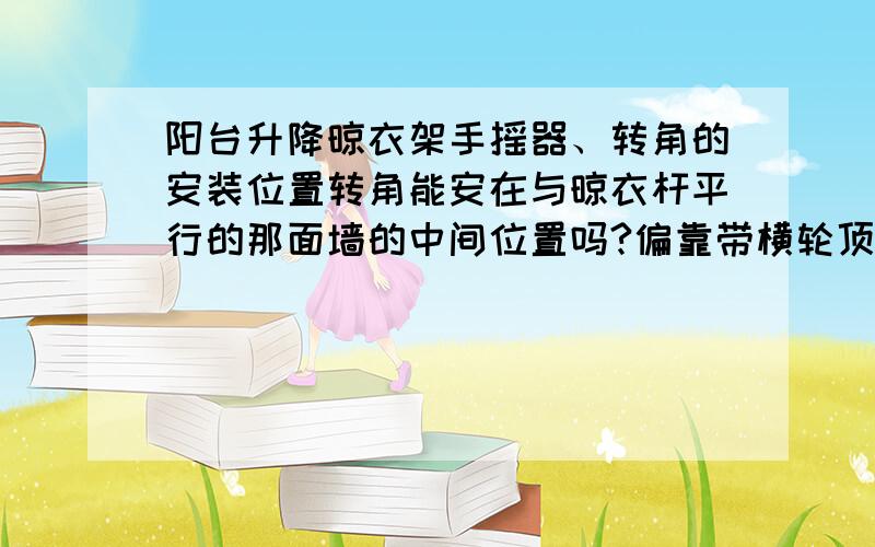 阳台升降晾衣架手摇器、转角的安装位置转角能安在与晾衣杆平行的那面墙的中间位置吗?偏靠带横轮顶座的一端也可以,但须在带横轮顶座到无横轮顶座之间.能安装吗?只有与晾衣杆平行的那