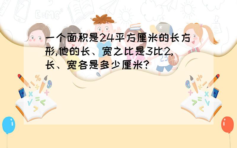 一个面积是24平方厘米的长方形,他的长、宽之比是3比2,长、宽各是多少厘米?