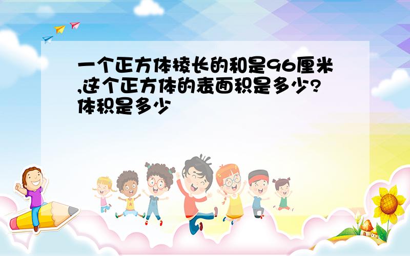 一个正方体棱长的和是96厘米,这个正方体的表面积是多少?体积是多少