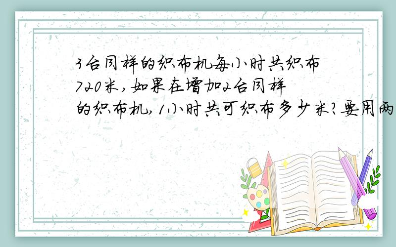 3台同样的织布机每小时共织布720米,如果在增加2台同样的织布机,1小时共可织布多少米?要用两种3台同样的织布机每小时共织布720米,如果在增加2台同样的织布机,1小时共可织布多少米?要用两