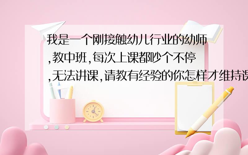 我是一个刚接触幼儿行业的幼师,教中班,每次上课都吵个不停,无法讲课,请教有经验的你怎样才维持课堂纪律?