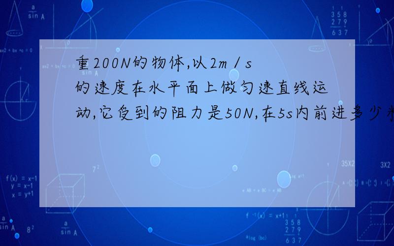 重200N的物体,以2m／s的速度在水平面上做匀速直线运动,它受到的阻力是50N,在5s内前进多少米?作用在物体上的水平拉力是多少牛?