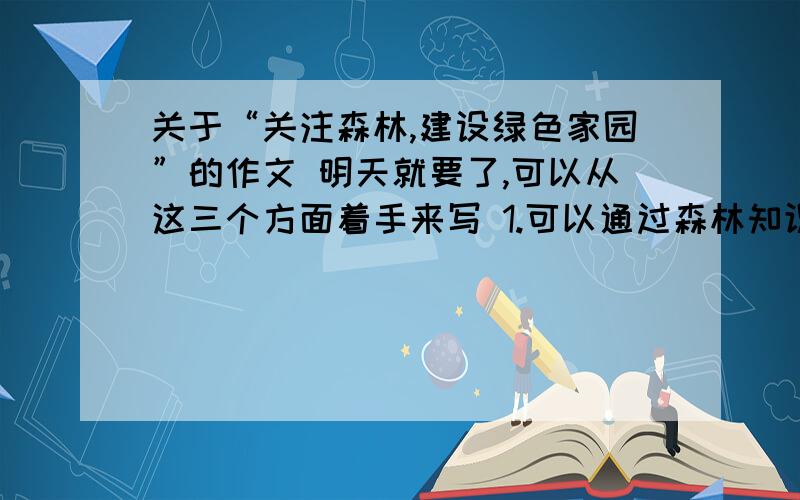 关于“关注森林,建设绿色家园”的作文 明天就要了,可以从这三个方面着手来写 1.可以通过森林知识科普、生态实践活动积极创导保护环境、爱护森林、人与自然和谐的生活方式 2.走进社区