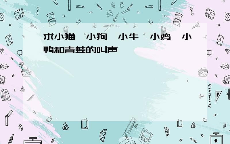 求小猫、小狗、小牛、小鸡、小鸭和青蛙的叫声……