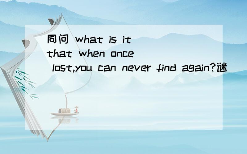 同问 what is it that when once lost,you can never find again?谜