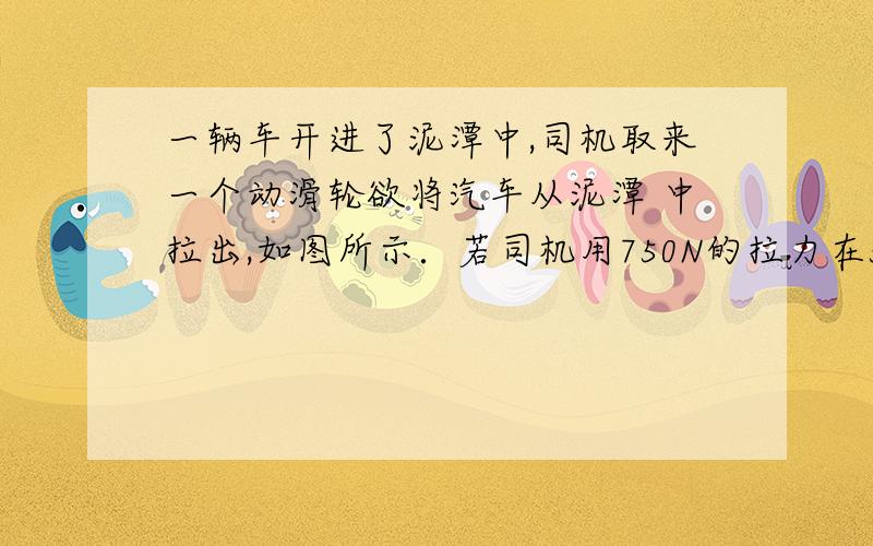 一辆车开进了泥潭中,司机取来一个动滑轮欲将汽车从泥潭 中拉出,如图所示．若司机用750N的拉力在5s内将车水平拉动lm,那么司机所做的功是_____J,司机做功的功率是 ____W