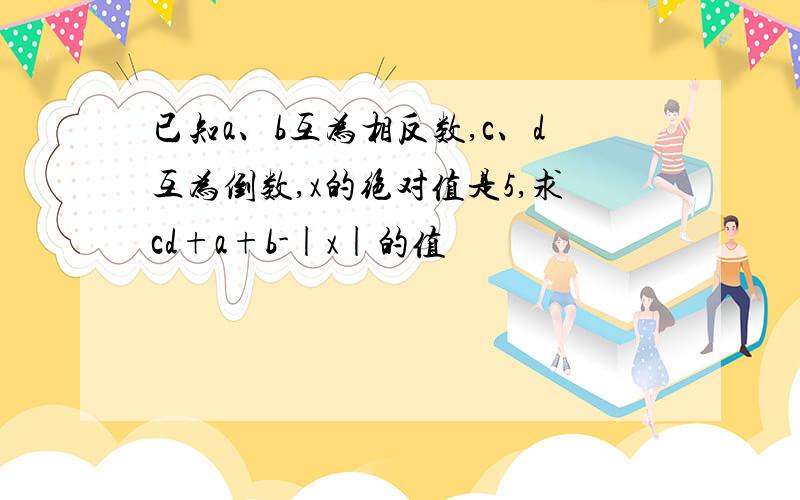 已知a、b互为相反数,c、d互为倒数,x的绝对值是5,求cd+a+b-|x|的值