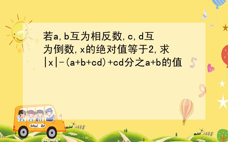 若a,b互为相反数,c,d互为倒数,x的绝对值等于2,求|x|-(a+b+cd)+cd分之a+b的值