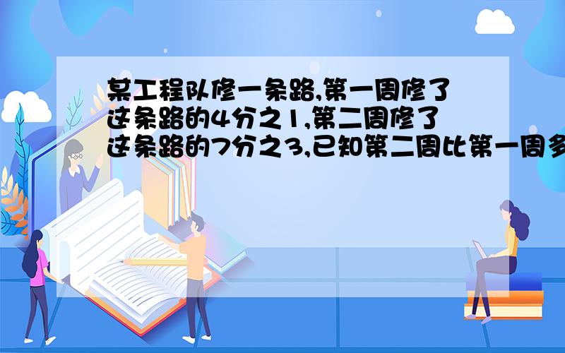 某工程队修一条路,第一周修了这条路的4分之1,第二周修了这条路的7分之3,已知第二周比第一周多修了2千米,这条路全长多少千米?.（用两种方法解答）