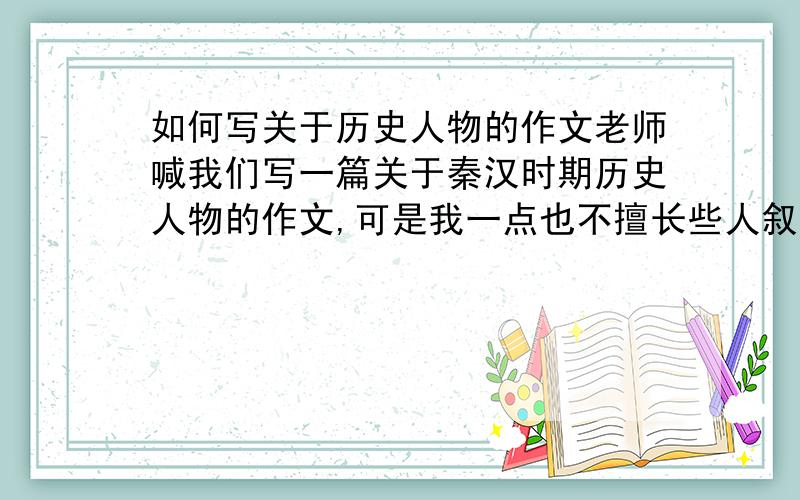 如何写关于历史人物的作文老师喊我们写一篇关于秦汉时期历史人物的作文,可是我一点也不擅长些人叙事的文章,特别是关于历史人物的,我查了很多关于那个时期的任务的简介,去不知道该如