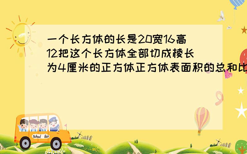 一个长方体的长是20宽16高12把这个长方体全部切成棱长为4厘米的正方体正方体表面积的总和比原长方体的表面积增加了多少平方厘米