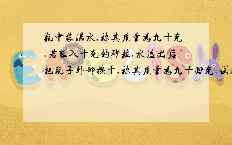 瓶中装满水,称其质量为九十克,若装入十克的砂粒,水溢出后把瓶子外部擦干,称其质量为九十四克.试求...瓶中装满水,称其质量为九十克,若装入十克的砂粒,水溢出后把瓶子外部擦干,称其质量