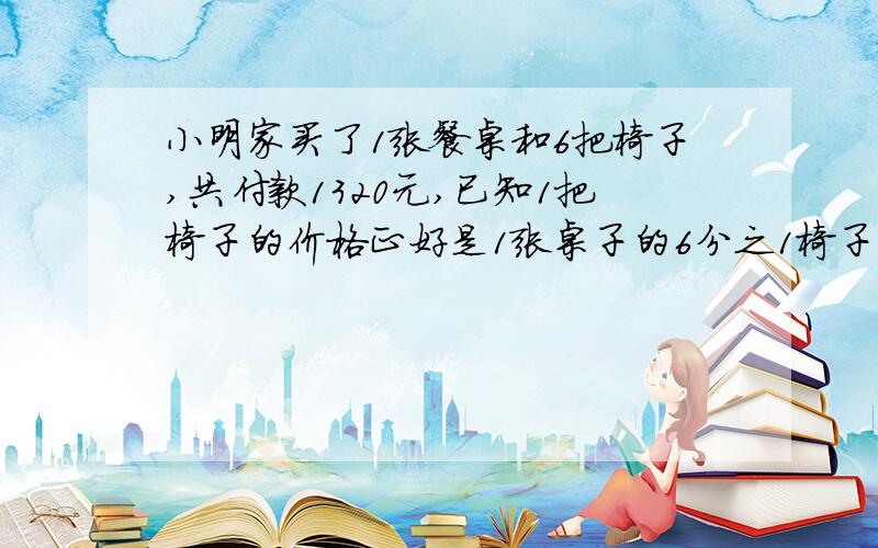 小明家买了1张餐桌和6把椅子,共付款1320元,已知1把椅子的价格正好是1张桌子的6分之1椅子和桌子的单价各是多少元？