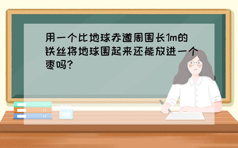 用一个比地球赤道周围长1m的铁丝将地球围起来还能放进一个枣吗?