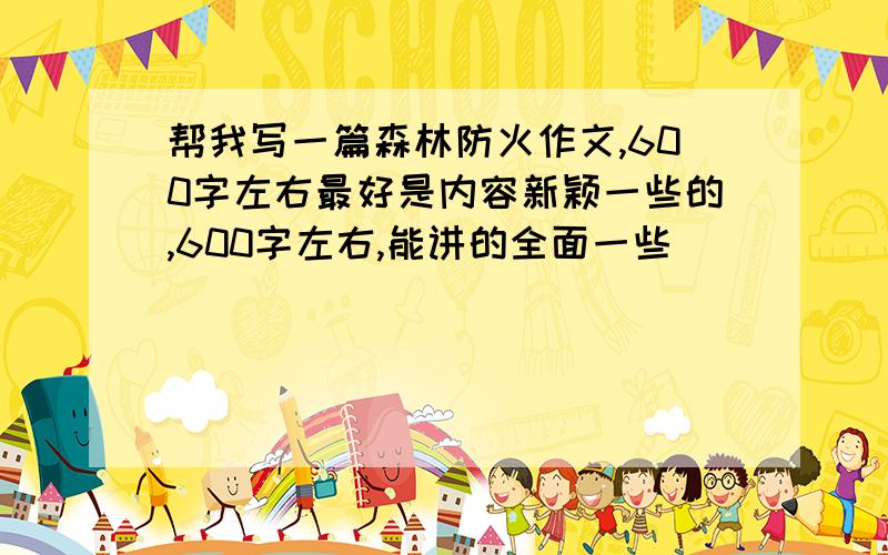 帮我写一篇森林防火作文,600字左右最好是内容新颖一些的,600字左右,能讲的全面一些