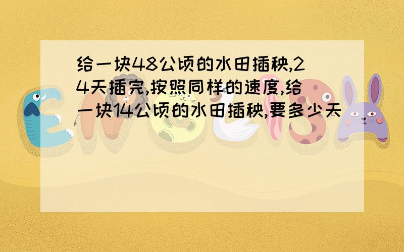 给一块48公顷的水田插秧,24天插完,按照同样的速度,给一块14公顷的水田插秧,要多少天