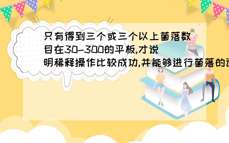 只有得到三个或三个以上菌落数目在30-300的平板,才说明稀释操作比较成功,并能够进行菌落的计数题目这句话哪里有错误 为什么?