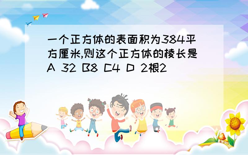 一个正方体的表面积为384平方厘米,则这个正方体的棱长是A 32 B8 C4 D 2根2