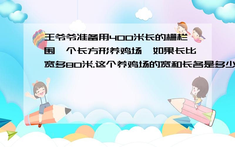 王爷爷准备用400米长的栅栏围一个长方形养鸡场,如果长比宽多80米.这个养鸡场的宽和长各是多少?