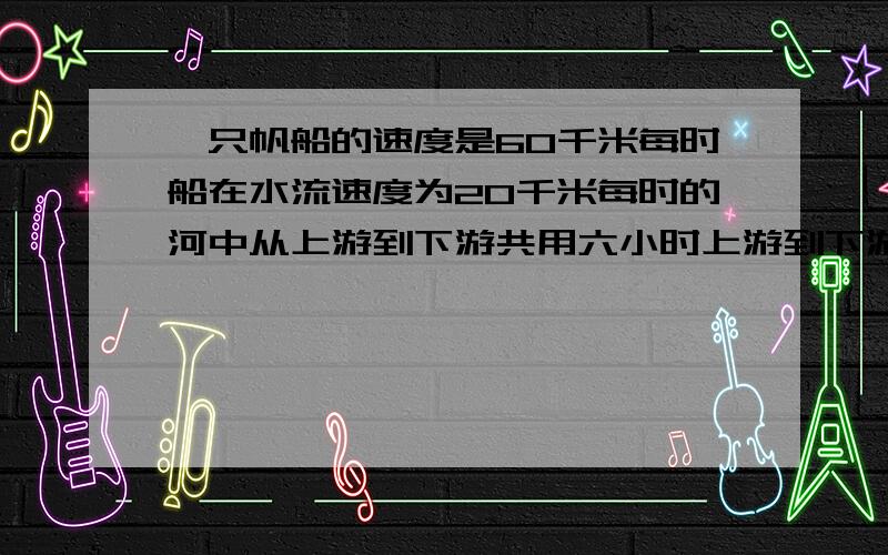 一只帆船的速度是60千米每时船在水流速度为20千米每时的河中从上游到下游共用六小时上游到下游多少米