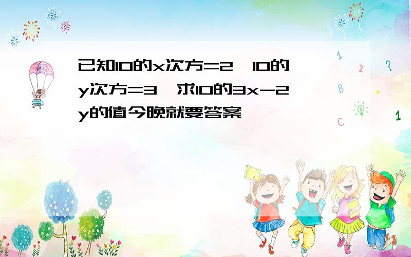 已知10的x次方=2,10的y次方=3,求10的3x-2y的值今晚就要答案