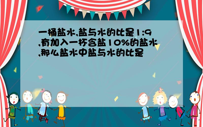 一桶盐水,盐与水的比是1:9,有加入一杯含盐10%的盐水,那么盐水中盐与水的比是