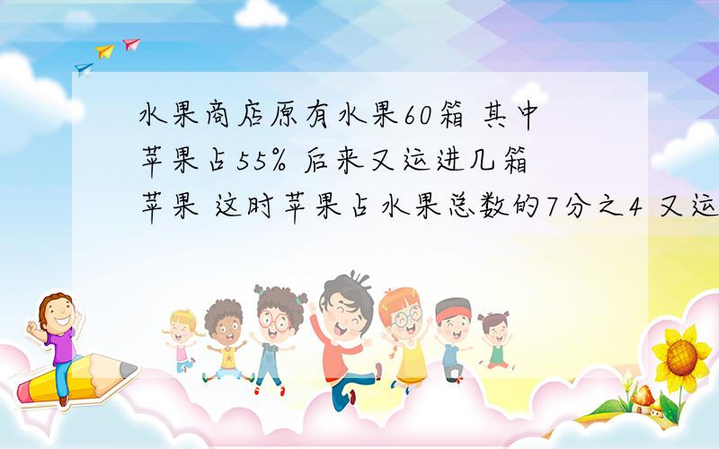 水果商店原有水果60箱 其中苹果占55% 后来又运进几箱苹果 这时苹果占水果总数的7分之4 又运进多少箱苹果式子怎么列 用方程解