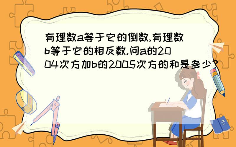 有理数a等于它的倒数,有理数b等于它的相反数.问a的2004次方加b的2005次方的和是多少?