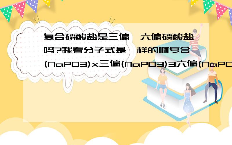 复合磷酸盐是三偏、六偏磷酸盐吗?我看分子式是一样的啊复合(NaPO3)x三偏(NaPO3)3六偏(NaPO3)6是说的一种产品吗?复合磷酸盐和偏磷酸盐的关系，三偏、六偏都属于复合磷酸盐？